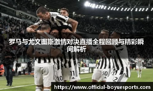 罗马与尤文图斯激情对决直播全程回顾与精彩瞬间解析