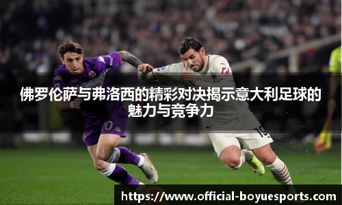 佛罗伦萨与弗洛西的精彩对决揭示意大利足球的魅力与竞争力